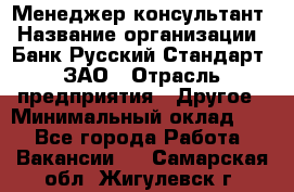 Менеджер-консультант › Название организации ­ Банк Русский Стандарт, ЗАО › Отрасль предприятия ­ Другое › Минимальный оклад ­ 1 - Все города Работа » Вакансии   . Самарская обл.,Жигулевск г.